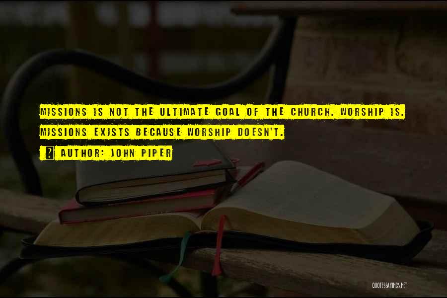 John Piper Quotes: Missions Is Not The Ultimate Goal Of The Church. Worship Is. Missions Exists Because Worship Doesn't.