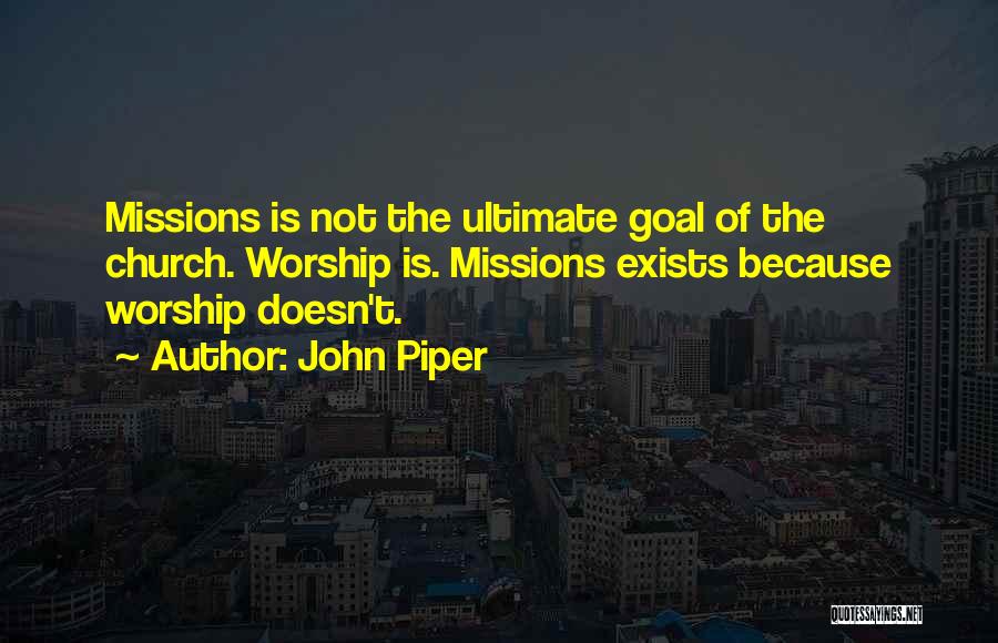 John Piper Quotes: Missions Is Not The Ultimate Goal Of The Church. Worship Is. Missions Exists Because Worship Doesn't.