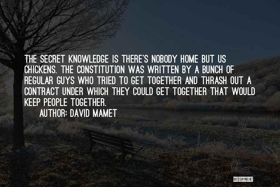 David Mamet Quotes: The Secret Knowledge Is There's Nobody Home But Us Chickens. The Constitution Was Written By A Bunch Of Regular Guys