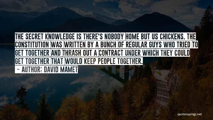 David Mamet Quotes: The Secret Knowledge Is There's Nobody Home But Us Chickens. The Constitution Was Written By A Bunch Of Regular Guys