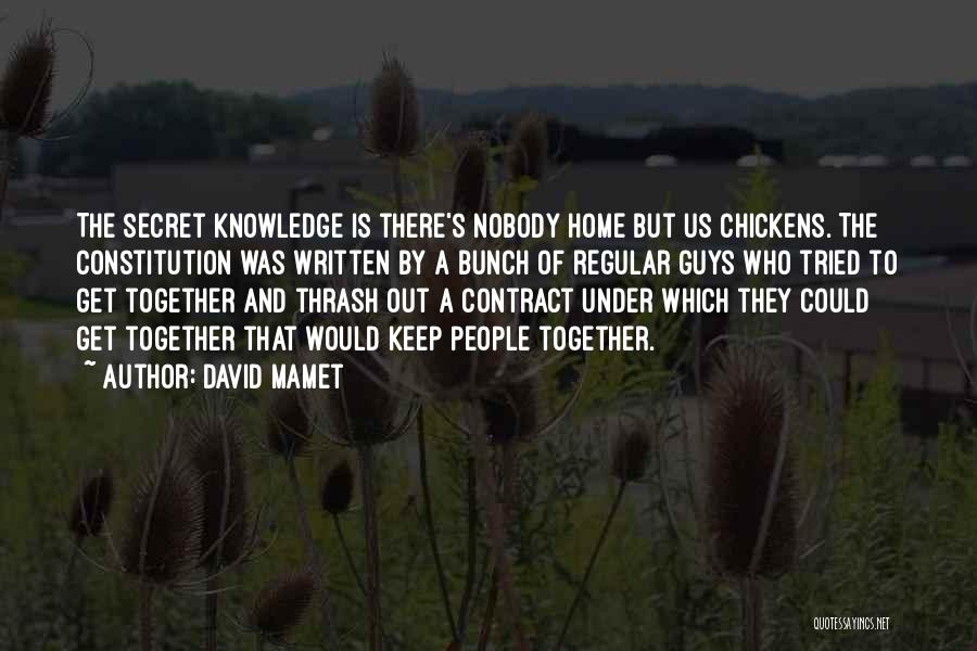 David Mamet Quotes: The Secret Knowledge Is There's Nobody Home But Us Chickens. The Constitution Was Written By A Bunch Of Regular Guys