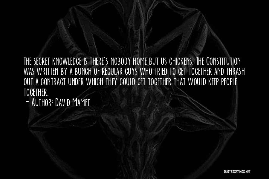 David Mamet Quotes: The Secret Knowledge Is There's Nobody Home But Us Chickens. The Constitution Was Written By A Bunch Of Regular Guys