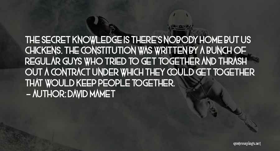 David Mamet Quotes: The Secret Knowledge Is There's Nobody Home But Us Chickens. The Constitution Was Written By A Bunch Of Regular Guys