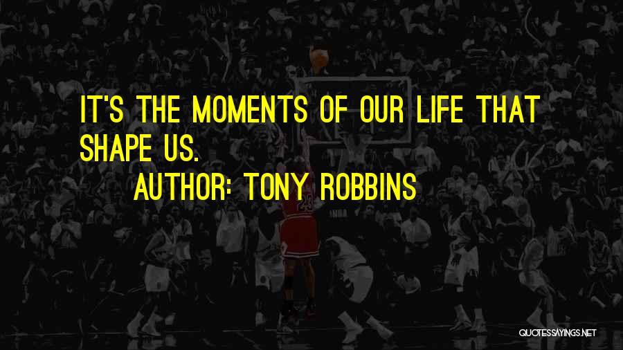 Tony Robbins Quotes: It's The Moments Of Our Life That Shape Us.