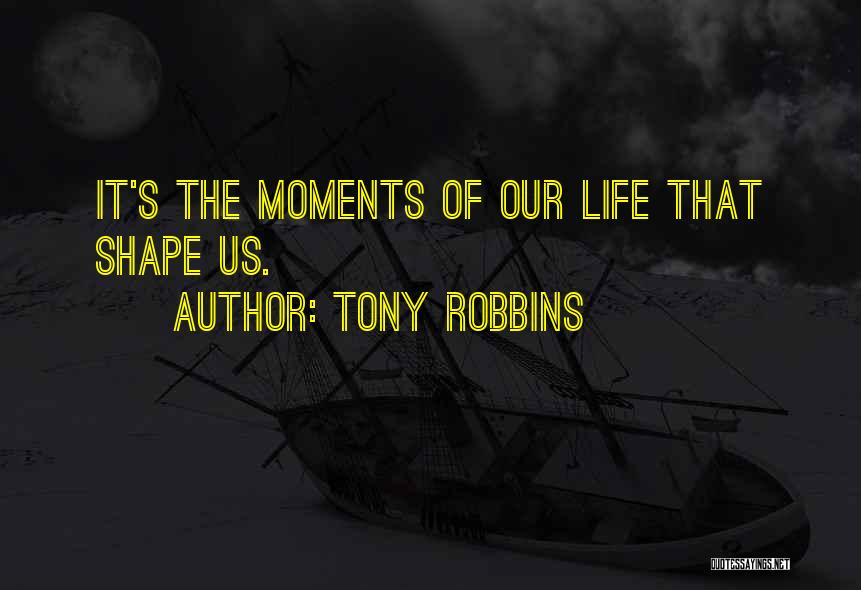 Tony Robbins Quotes: It's The Moments Of Our Life That Shape Us.
