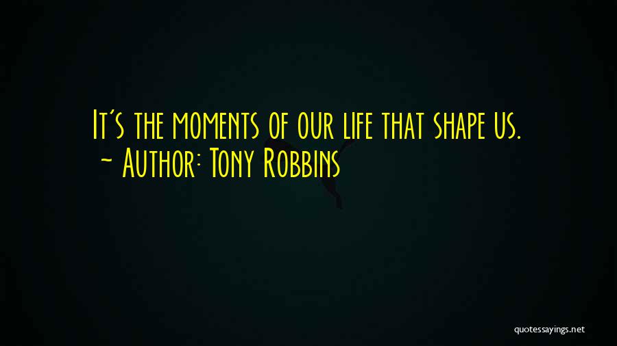 Tony Robbins Quotes: It's The Moments Of Our Life That Shape Us.
