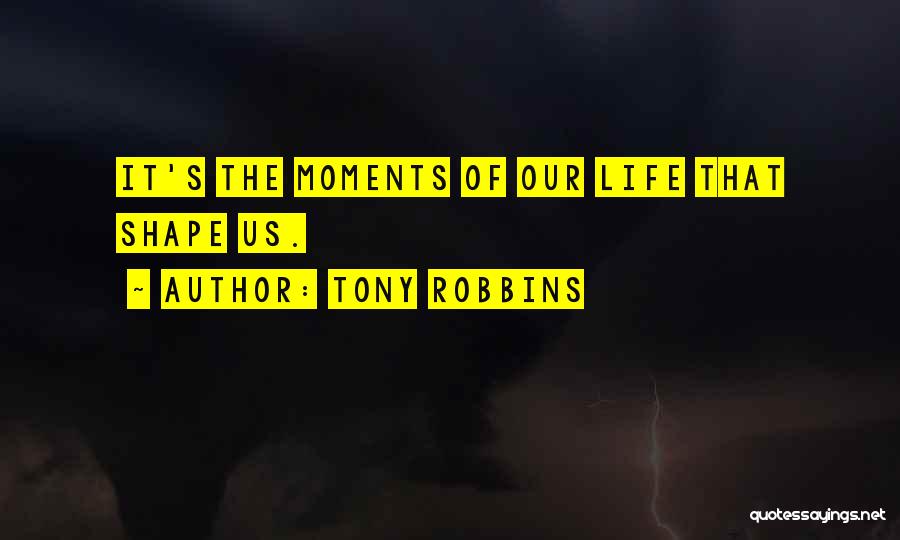 Tony Robbins Quotes: It's The Moments Of Our Life That Shape Us.