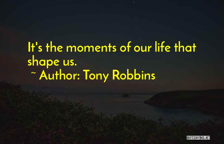Tony Robbins Quotes: It's The Moments Of Our Life That Shape Us.