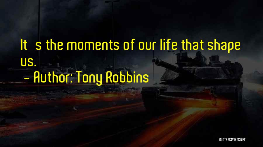 Tony Robbins Quotes: It's The Moments Of Our Life That Shape Us.
