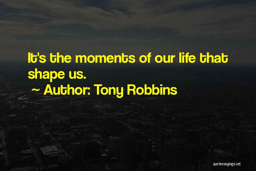 Tony Robbins Quotes: It's The Moments Of Our Life That Shape Us.