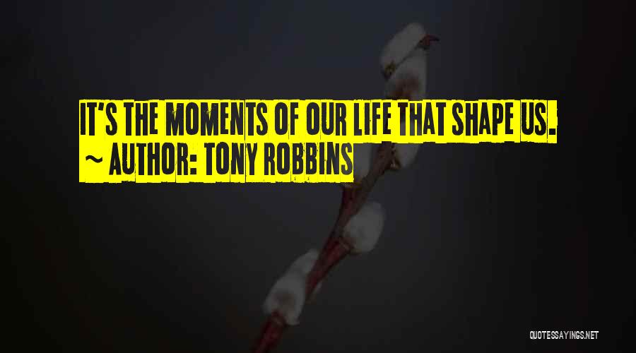 Tony Robbins Quotes: It's The Moments Of Our Life That Shape Us.