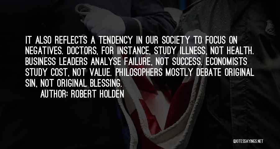 Robert Holden Quotes: It Also Reflects A Tendency In Our Society To Focus On Negatives. Doctors, For Instance, Study Illness, Not Health. Business