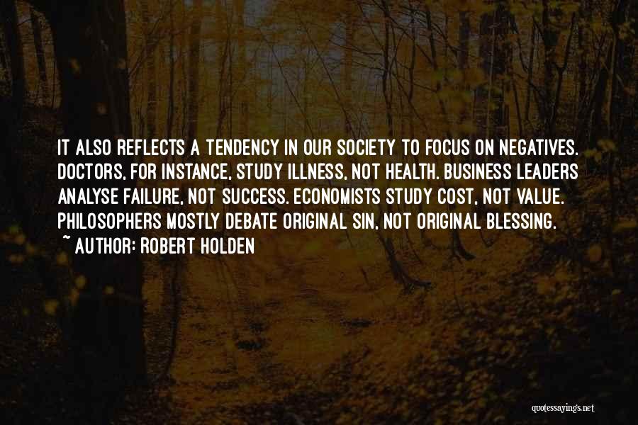 Robert Holden Quotes: It Also Reflects A Tendency In Our Society To Focus On Negatives. Doctors, For Instance, Study Illness, Not Health. Business