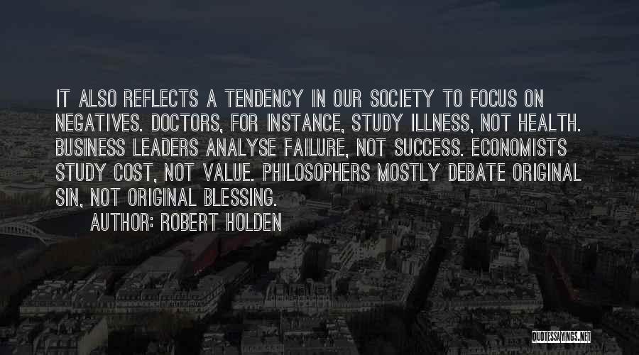 Robert Holden Quotes: It Also Reflects A Tendency In Our Society To Focus On Negatives. Doctors, For Instance, Study Illness, Not Health. Business