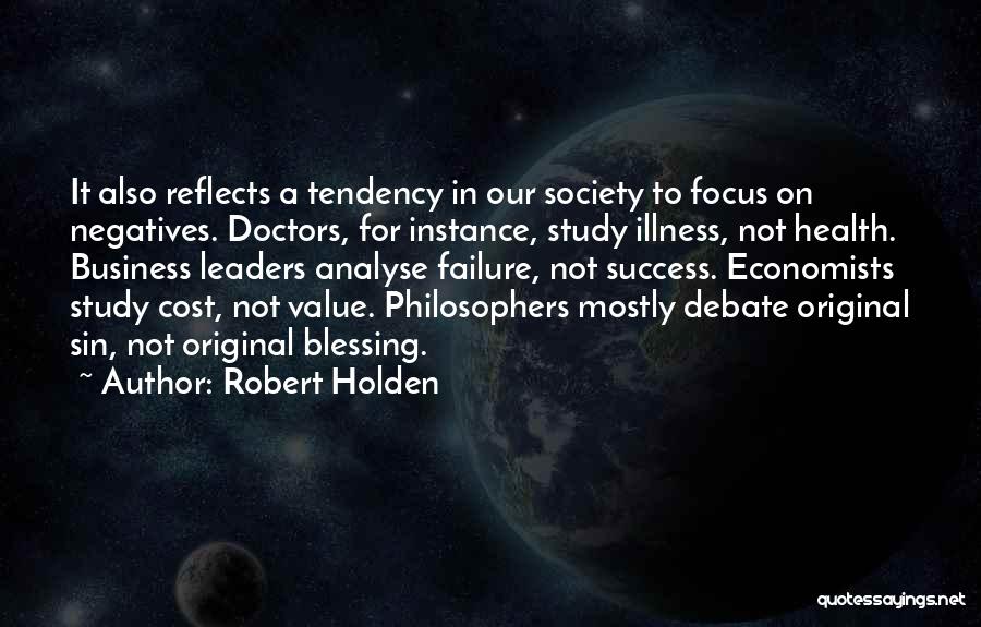 Robert Holden Quotes: It Also Reflects A Tendency In Our Society To Focus On Negatives. Doctors, For Instance, Study Illness, Not Health. Business