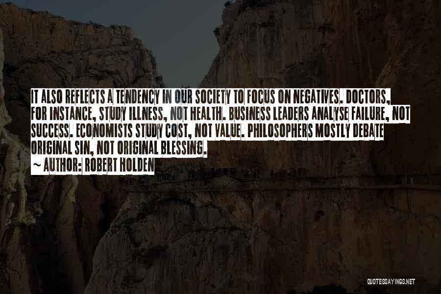 Robert Holden Quotes: It Also Reflects A Tendency In Our Society To Focus On Negatives. Doctors, For Instance, Study Illness, Not Health. Business