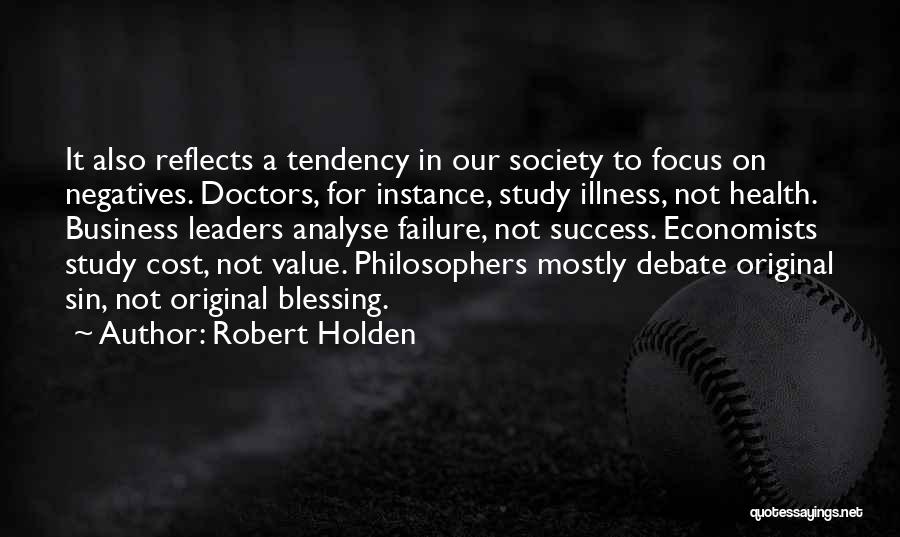 Robert Holden Quotes: It Also Reflects A Tendency In Our Society To Focus On Negatives. Doctors, For Instance, Study Illness, Not Health. Business