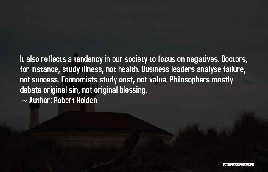 Robert Holden Quotes: It Also Reflects A Tendency In Our Society To Focus On Negatives. Doctors, For Instance, Study Illness, Not Health. Business