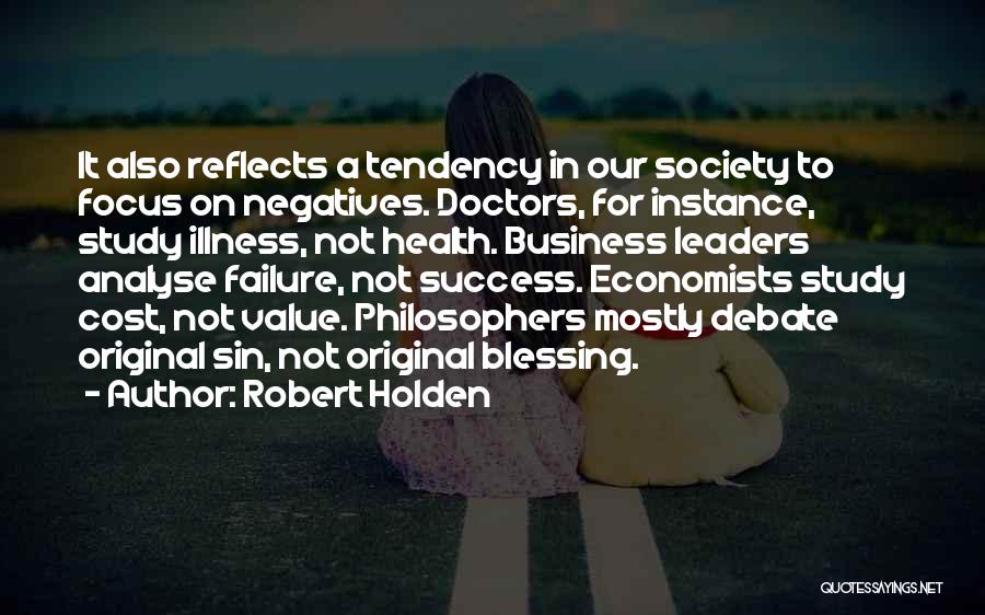 Robert Holden Quotes: It Also Reflects A Tendency In Our Society To Focus On Negatives. Doctors, For Instance, Study Illness, Not Health. Business