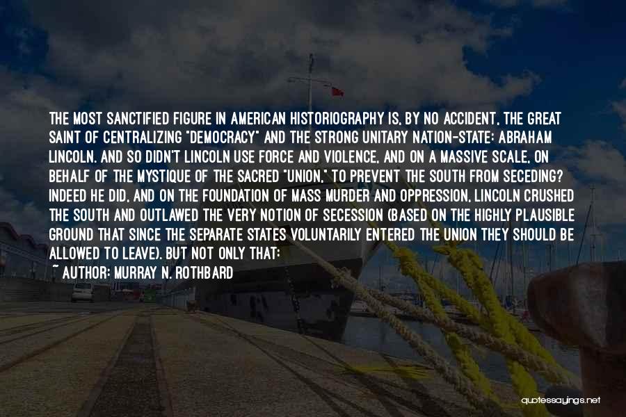 Murray N. Rothbard Quotes: The Most Sanctified Figure In American Historiography Is, By No Accident, The Great Saint Of Centralizing Democracy And The Strong