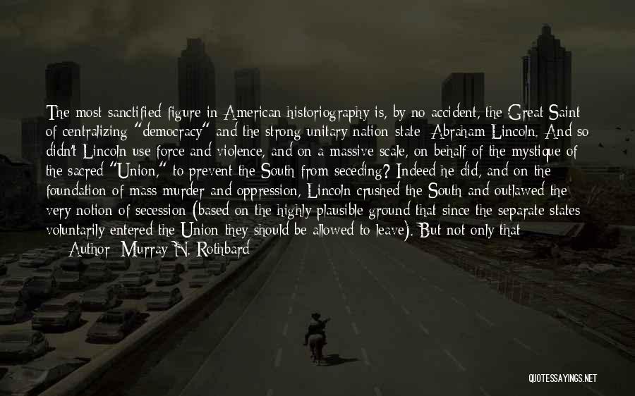 Murray N. Rothbard Quotes: The Most Sanctified Figure In American Historiography Is, By No Accident, The Great Saint Of Centralizing Democracy And The Strong