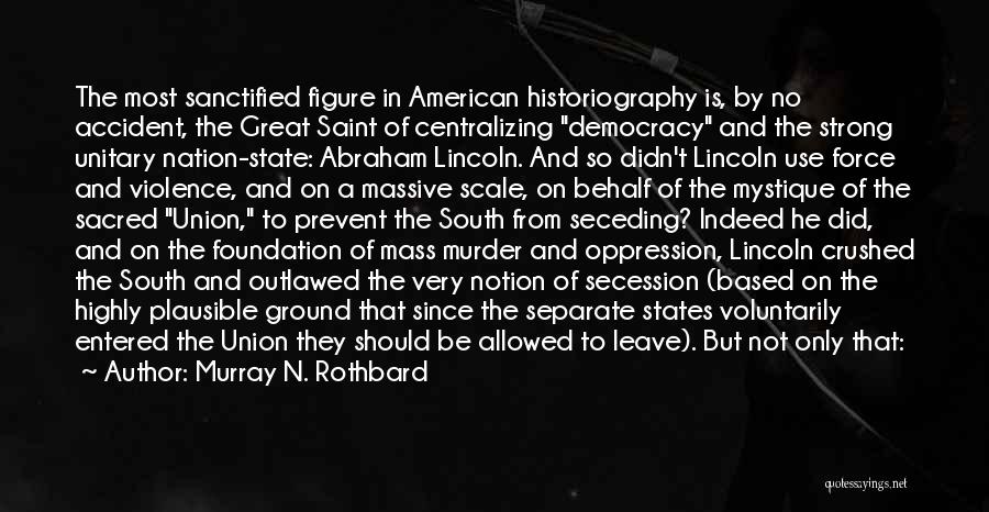 Murray N. Rothbard Quotes: The Most Sanctified Figure In American Historiography Is, By No Accident, The Great Saint Of Centralizing Democracy And The Strong