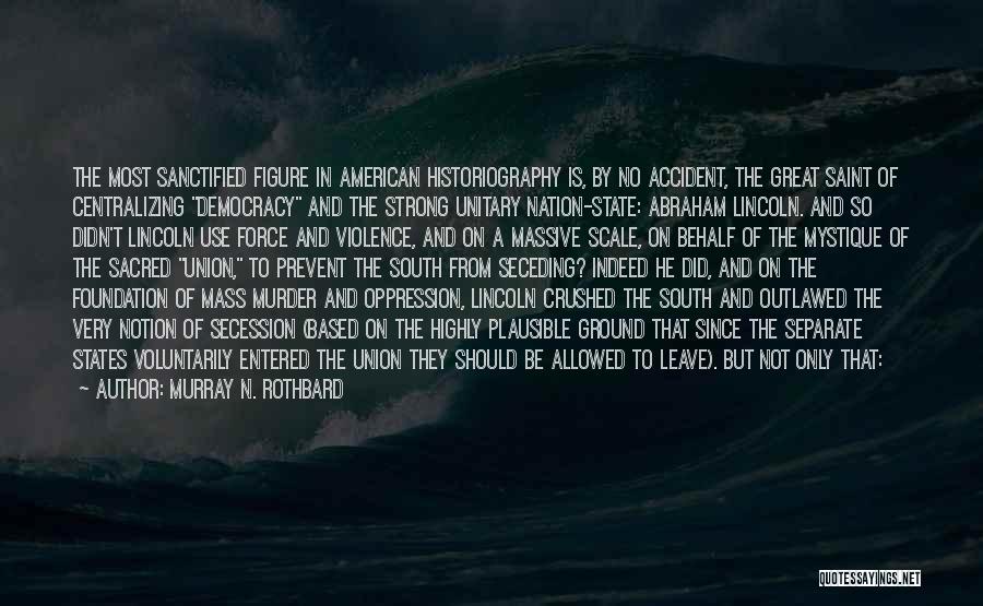 Murray N. Rothbard Quotes: The Most Sanctified Figure In American Historiography Is, By No Accident, The Great Saint Of Centralizing Democracy And The Strong