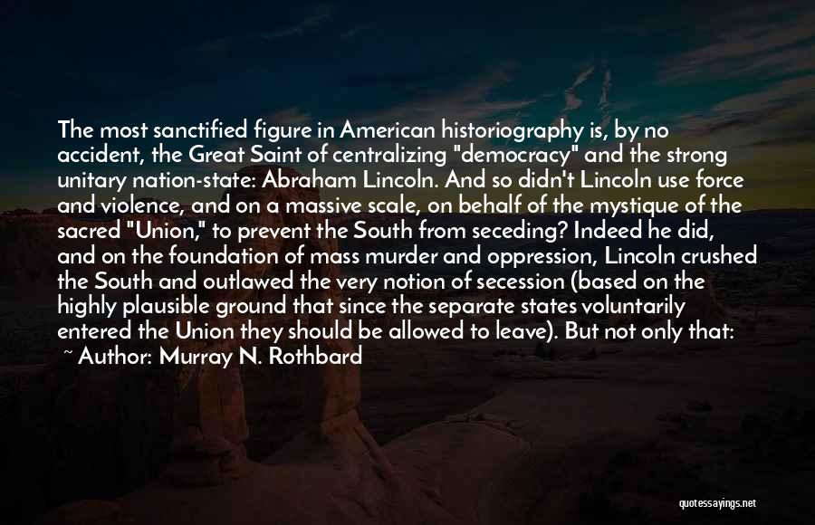 Murray N. Rothbard Quotes: The Most Sanctified Figure In American Historiography Is, By No Accident, The Great Saint Of Centralizing Democracy And The Strong