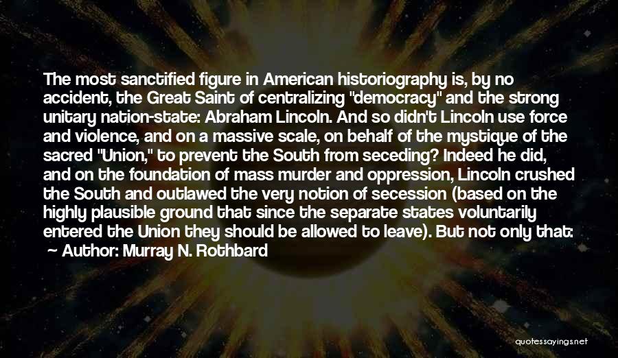 Murray N. Rothbard Quotes: The Most Sanctified Figure In American Historiography Is, By No Accident, The Great Saint Of Centralizing Democracy And The Strong