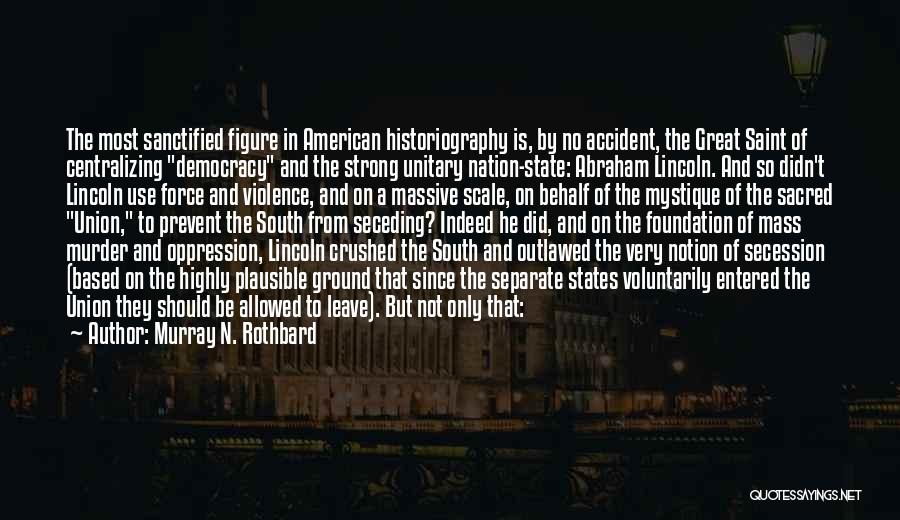 Murray N. Rothbard Quotes: The Most Sanctified Figure In American Historiography Is, By No Accident, The Great Saint Of Centralizing Democracy And The Strong