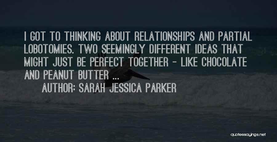 Sarah Jessica Parker Quotes: I Got To Thinking About Relationships And Partial Lobotomies. Two Seemingly Different Ideas That Might Just Be Perfect Together -
