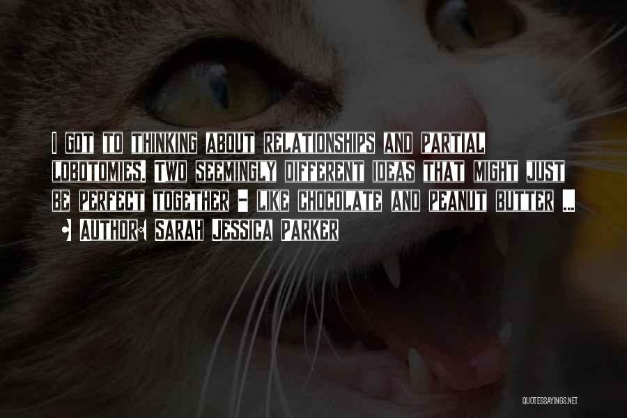 Sarah Jessica Parker Quotes: I Got To Thinking About Relationships And Partial Lobotomies. Two Seemingly Different Ideas That Might Just Be Perfect Together -