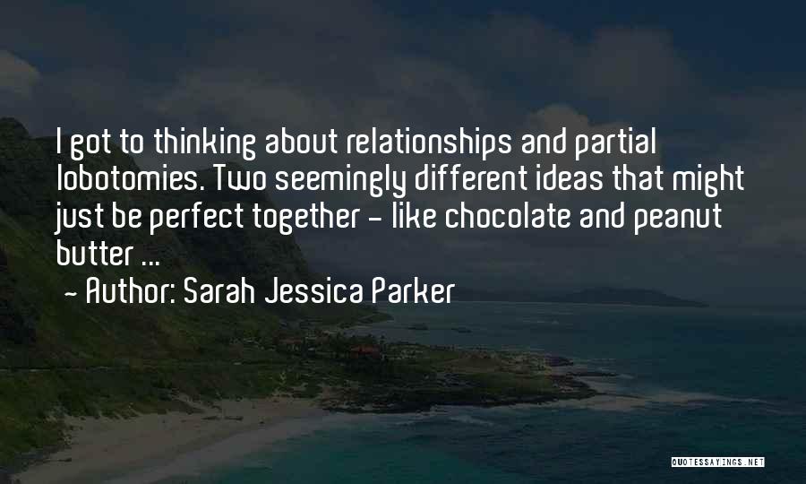 Sarah Jessica Parker Quotes: I Got To Thinking About Relationships And Partial Lobotomies. Two Seemingly Different Ideas That Might Just Be Perfect Together -