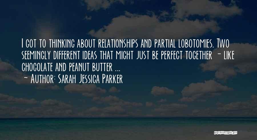 Sarah Jessica Parker Quotes: I Got To Thinking About Relationships And Partial Lobotomies. Two Seemingly Different Ideas That Might Just Be Perfect Together -
