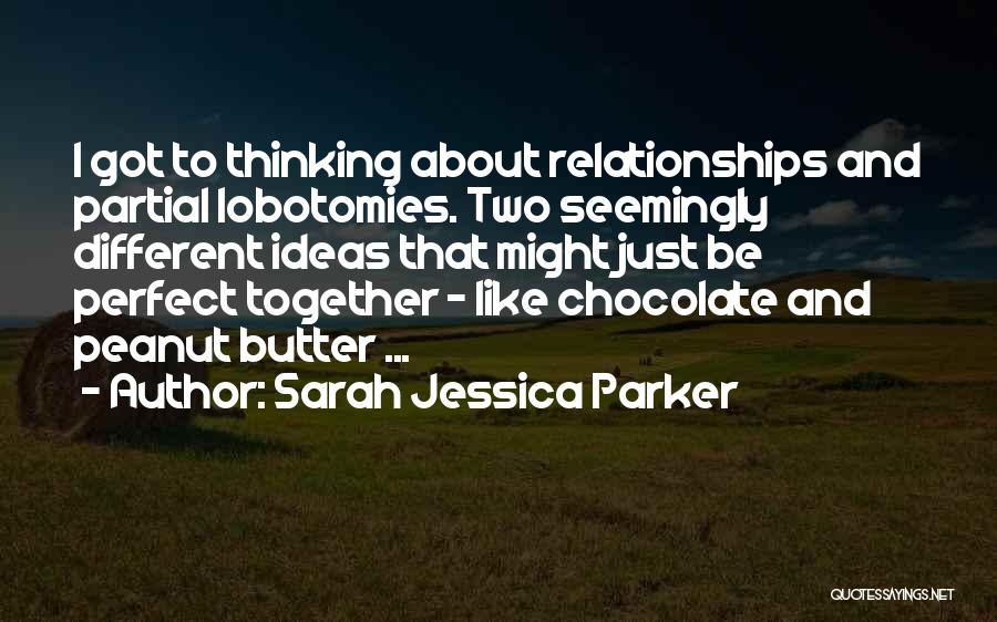 Sarah Jessica Parker Quotes: I Got To Thinking About Relationships And Partial Lobotomies. Two Seemingly Different Ideas That Might Just Be Perfect Together -