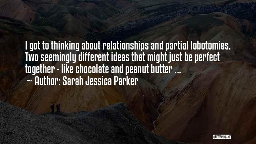 Sarah Jessica Parker Quotes: I Got To Thinking About Relationships And Partial Lobotomies. Two Seemingly Different Ideas That Might Just Be Perfect Together -