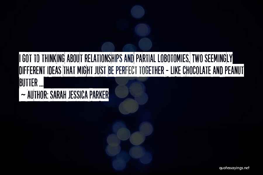 Sarah Jessica Parker Quotes: I Got To Thinking About Relationships And Partial Lobotomies. Two Seemingly Different Ideas That Might Just Be Perfect Together -