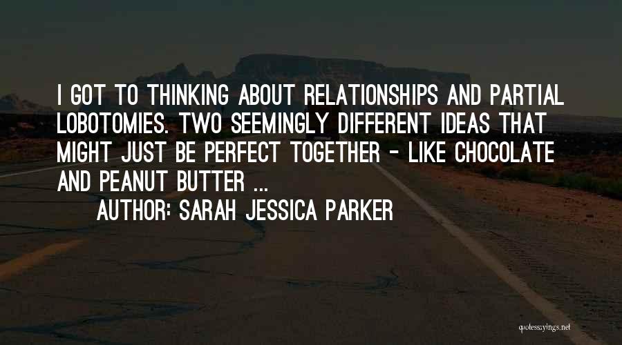 Sarah Jessica Parker Quotes: I Got To Thinking About Relationships And Partial Lobotomies. Two Seemingly Different Ideas That Might Just Be Perfect Together -