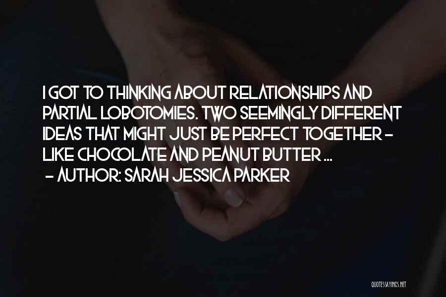 Sarah Jessica Parker Quotes: I Got To Thinking About Relationships And Partial Lobotomies. Two Seemingly Different Ideas That Might Just Be Perfect Together -