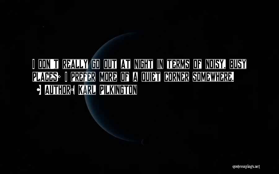 Karl Pilkington Quotes: I Don't Really Go Out At Night In Terms Of Noisy, Busy Places; I Prefer More Of A Quiet Corner