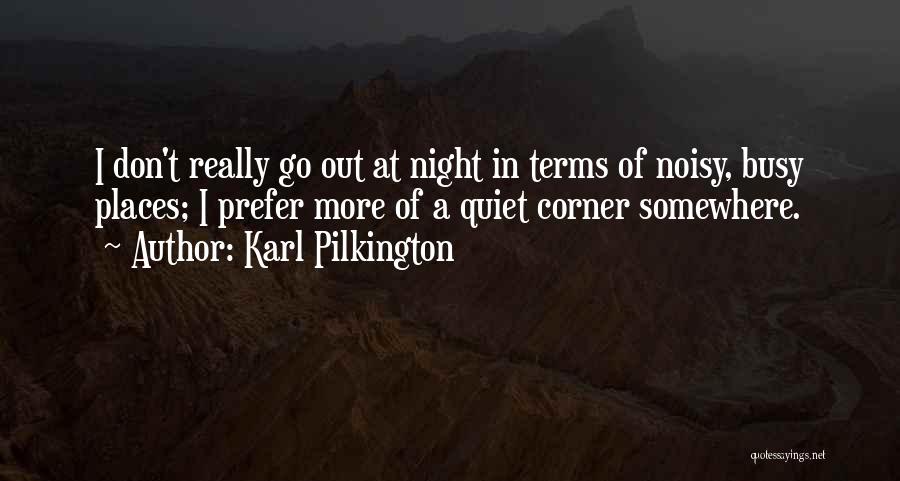 Karl Pilkington Quotes: I Don't Really Go Out At Night In Terms Of Noisy, Busy Places; I Prefer More Of A Quiet Corner