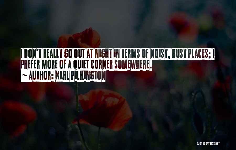 Karl Pilkington Quotes: I Don't Really Go Out At Night In Terms Of Noisy, Busy Places; I Prefer More Of A Quiet Corner