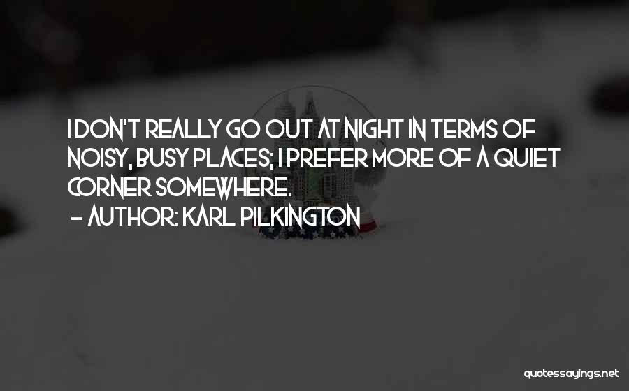 Karl Pilkington Quotes: I Don't Really Go Out At Night In Terms Of Noisy, Busy Places; I Prefer More Of A Quiet Corner