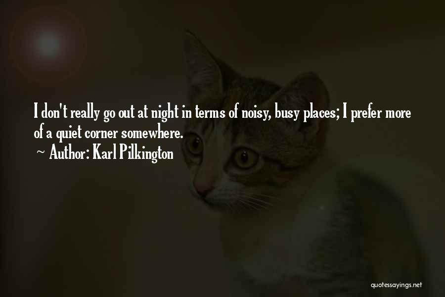 Karl Pilkington Quotes: I Don't Really Go Out At Night In Terms Of Noisy, Busy Places; I Prefer More Of A Quiet Corner