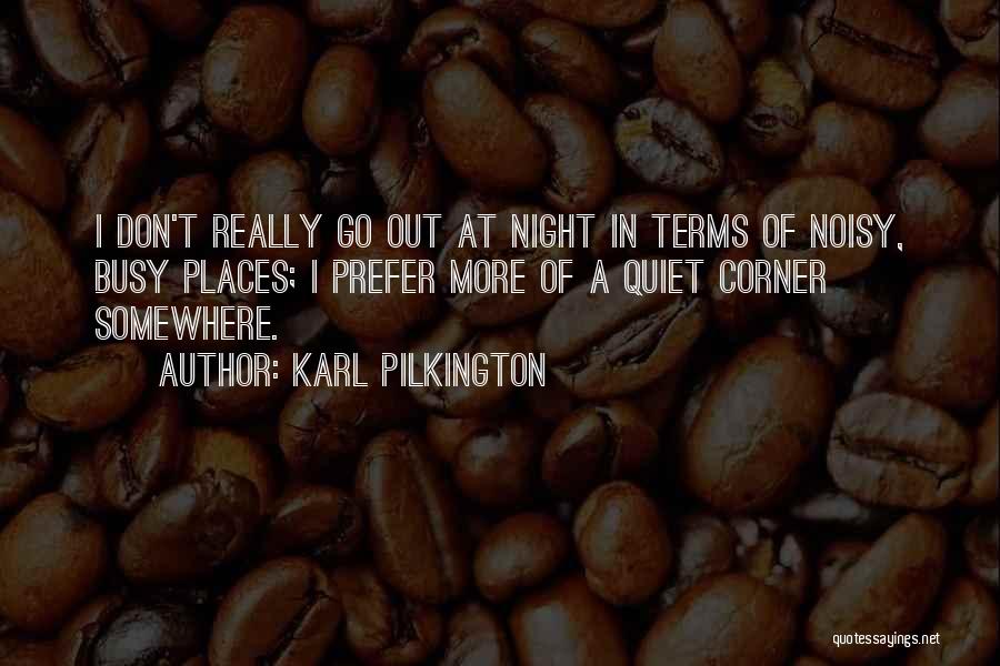Karl Pilkington Quotes: I Don't Really Go Out At Night In Terms Of Noisy, Busy Places; I Prefer More Of A Quiet Corner