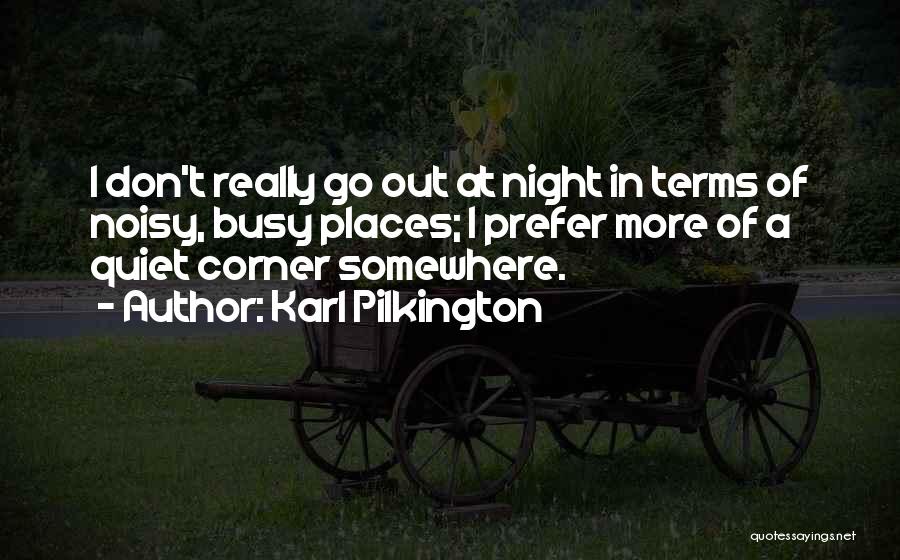 Karl Pilkington Quotes: I Don't Really Go Out At Night In Terms Of Noisy, Busy Places; I Prefer More Of A Quiet Corner