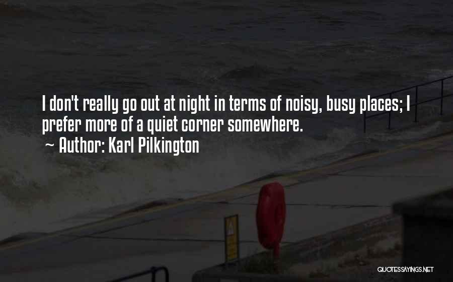 Karl Pilkington Quotes: I Don't Really Go Out At Night In Terms Of Noisy, Busy Places; I Prefer More Of A Quiet Corner