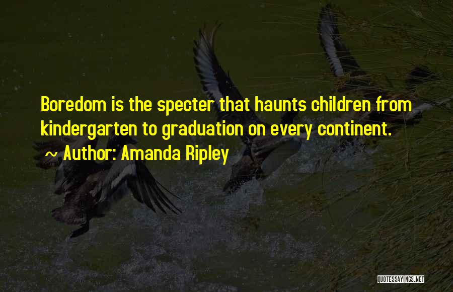 Amanda Ripley Quotes: Boredom Is The Specter That Haunts Children From Kindergarten To Graduation On Every Continent.