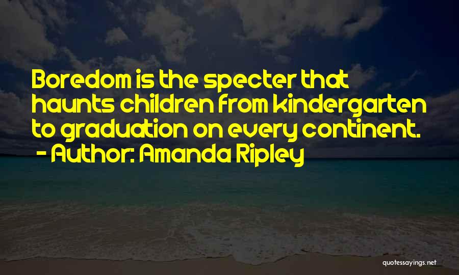 Amanda Ripley Quotes: Boredom Is The Specter That Haunts Children From Kindergarten To Graduation On Every Continent.