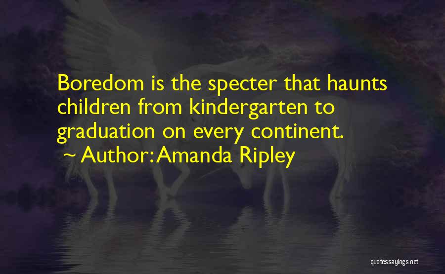 Amanda Ripley Quotes: Boredom Is The Specter That Haunts Children From Kindergarten To Graduation On Every Continent.